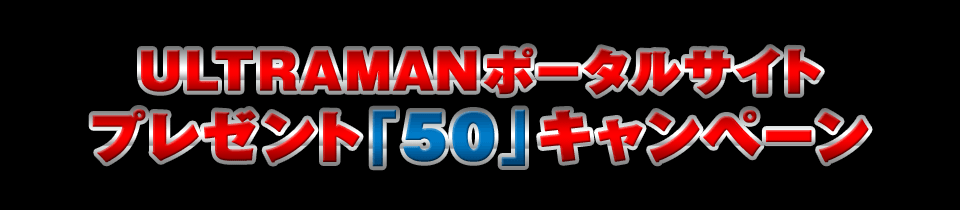 ULTRAMANポータルサイト プレゼント「50」キャンペーン
